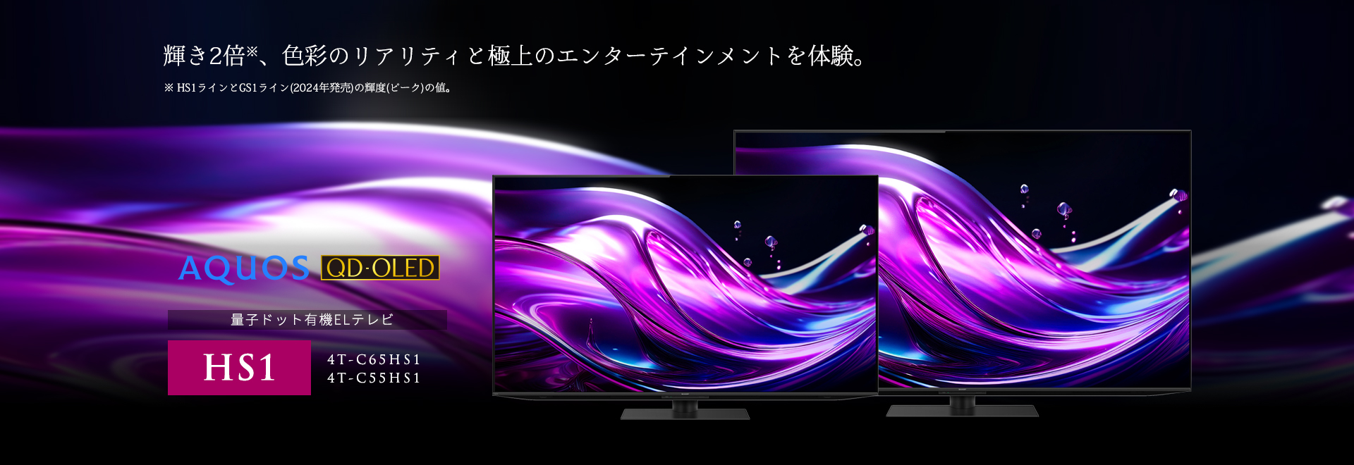 輝き2倍、色彩のリアリティと極上のエンターテインメントを体験。AQUOS QD-OED HS1ラインのページにリンクします。