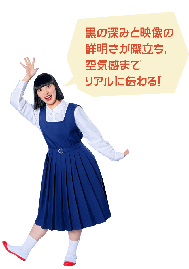 黒の深みと映像の鮮明さが際立ち、空気感までリアルに伝わる！