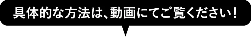 具体的な方法は、動画にてご覧ください！