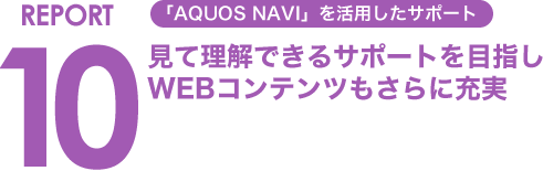 REPORT10 「AQUOS NAVI」を活用したサポート 見て理解できるサポートを目指し WEBコンテンツもさらに充実