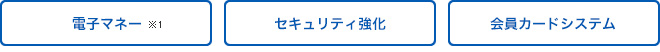 電子マネー※1／セキュリティ強化／会員カードシステム