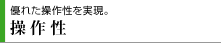 優れた操作性を実現。