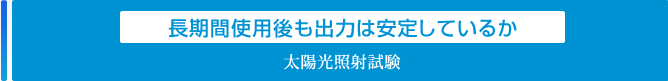 長期間使用後も出力は安定しているか「太陽光照射試験」