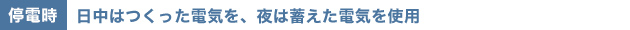 [停電時]日中はつくった電気を、夜は蓄えた電気を使用