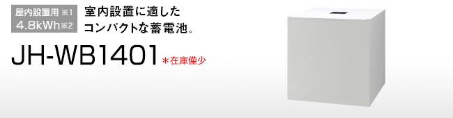 JH-WB1401 … 屋内設置用※1 4.8kWh／室内設置に適したコンパクトな蓄電池。※2