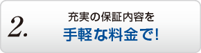 2.充実の保証内容を手軽な料金で！