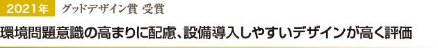 2021年 環境問題意識の高まりに配慮、設備導入しやすいデザインが高く評価