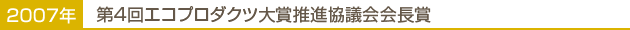 2007年…第4回エコプロダクツ大賞推進協議会会長賞