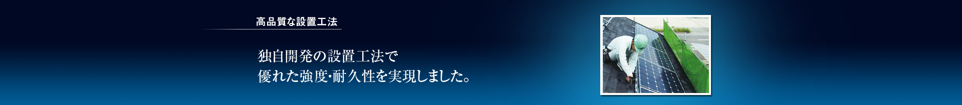 高品質な設置工法／独自開発の設置工法で優れた強度・耐久性を実現しました。