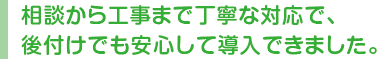 相談から工事まで丁寧な対応で、後付けでも安心して導入できました。