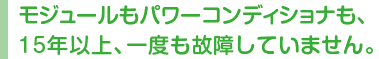 モジュールもパワーコンディショナも、15年以上、一度も故障していません。