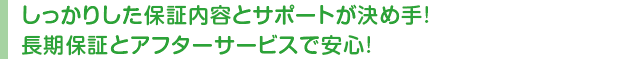 しっかりした保証内容とサポートが決め手!長期保証とアフターサービスで安心!