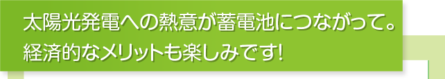 太陽光発電への熱意が蓄電池につながって。経済的なメリットも楽しみです！