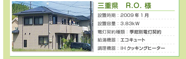 三重県 R.O.様…設置時期：2009年1月　設置容量：3.83kW　電灯契約種類：季節別電灯契約　給湯機器：エコキュート　調理機器：IHクッキングヒーター