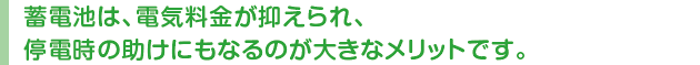 蓄電池は、電気料金が抑えられ、停電時の助けにもなるのが大きなメリットです。