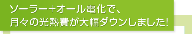 ソーラー+オール電化で、月々の光熱費が大幅ダウンしました！