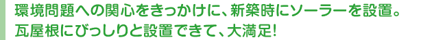 環境問題への関心をきっかけに、新築時にソーラーを設置。瓦屋根にびっしりと設置できて、大満足！