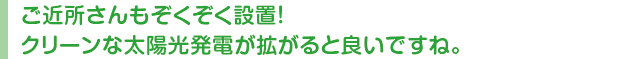 ご近所さんもぞくぞく設置！クリーンな太陽光発電が拡がると良いですね。