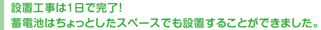 設置工事は1日で完了！蓄電池はちょっとしたスペースでも設置することができました。