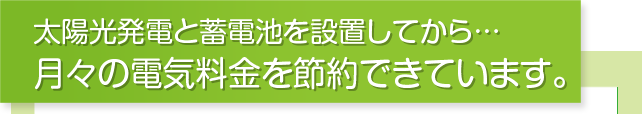 太陽光発電と蓄電池を設置してから…月々の電気料金を節約できています。