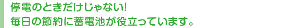 停電のときだけじゃない！毎日の節約に蓄電池が役立っています。
