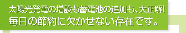 太陽光発電の増設も蓄電池の追加も、大正解！毎日の節約に欠かせない存在です。