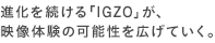 進化を続ける「IGZO」が、映像体験の可能性を広げていく