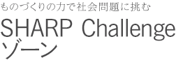 ものづくりの力で社会問題に挑む SHARP Challenge ゾーン
