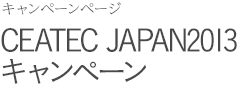 キャンペーンページ CEATEC JAPAN2013 キャンペーン