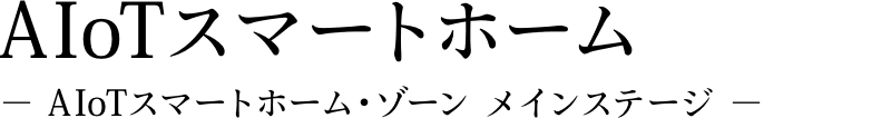 AIoTスマートホーム − AIoTスマートホーム・ゾーン メインステージ −