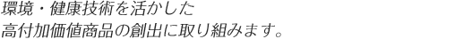 環境・健康技術を活かした高付加価値商品の創出に取り組みます。