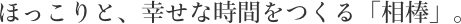 ほっこりと、幸せな時間をつくる「相棒」。