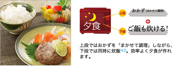 夕食 炊飯とおかず作りを一度に！：上段ではおかずを「まかせて調理」しながら、下段では炊飯※2。効率よく夕食が作れます。