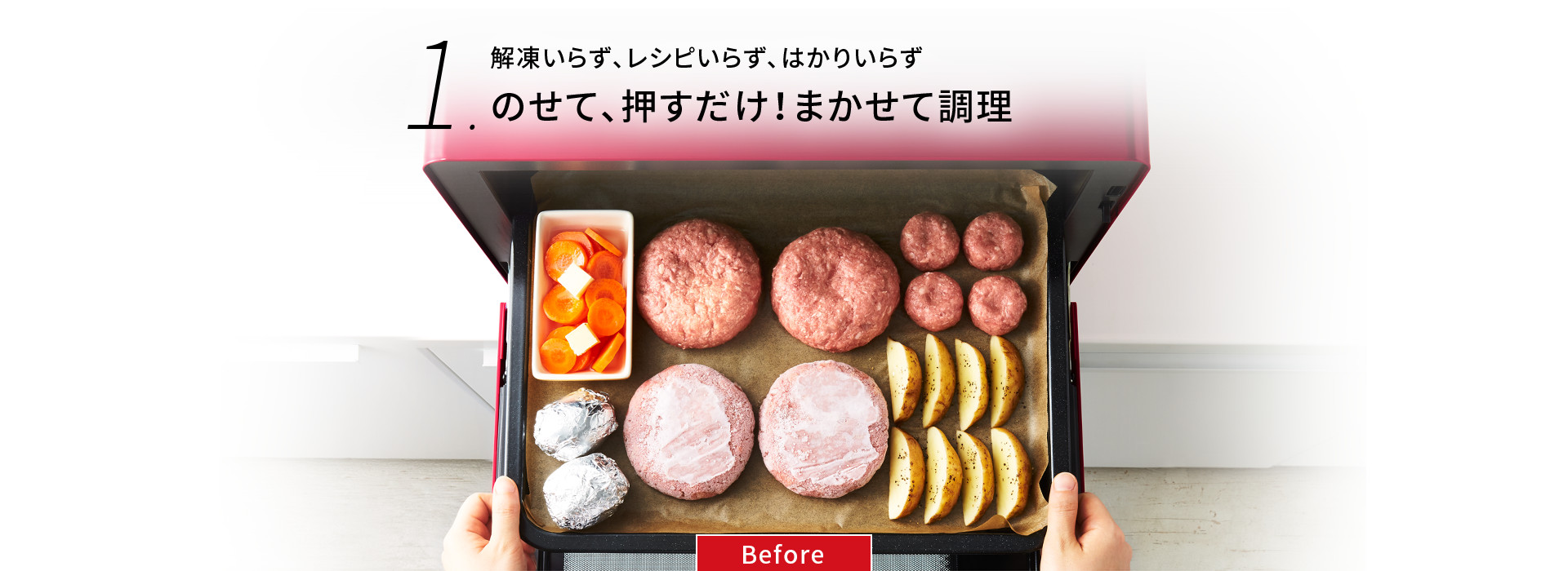 解凍いらず、レシピいらず、はかりいらず のせて、押すだけ！まかせて調理 Before