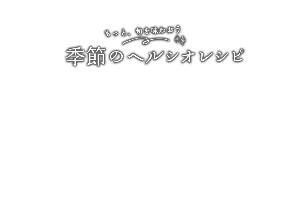 もっと旬を味わおう季節のヘルシオレシピ