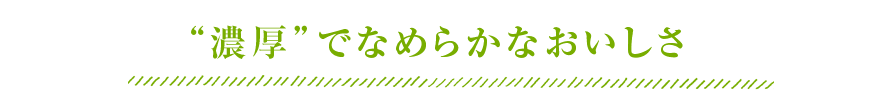 “濃厚”で“なめらか”なおいしさ