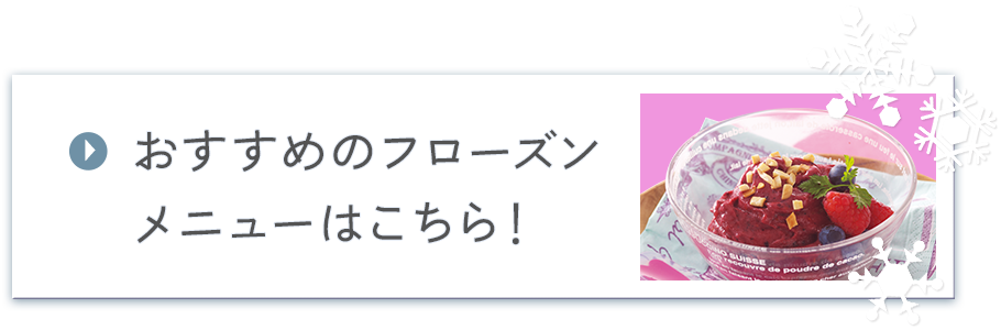 おすすめのフローズンメニューは、こちら！