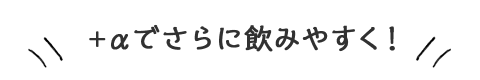 +αでさらに飲みやすく！