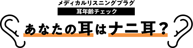 メディカルリスニングプラグ 耳年齢チェック あなたの耳はナニ耳？