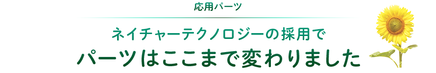 応用パーツ：ネイチャーテクノロジーの採用でパーツはここまで変わりました