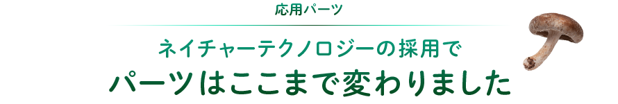 応用パーツ：ネイチャーテクノロジーの採用でパーツはここまで変わりました