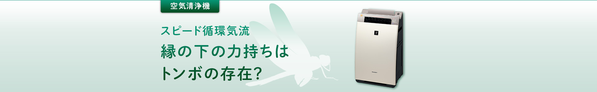 空気清浄機：スピード循環器流、縁の下の力持ちはトンボの存在？