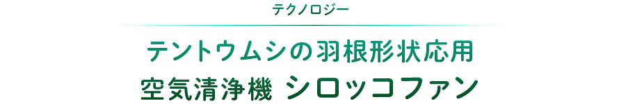 テクノロジー：テントウムシの羽根形状応用 空気清浄機シロッコファン