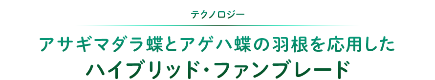 テクノロジー：アサギマダラ蝶とアゲハ蝶の羽根を応用した ハイブリッド・ファンブレード