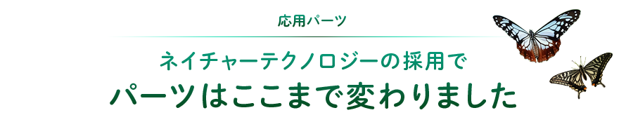 応用パーツ：ネイチャーテクノロジーの採用でパーツはここまで変わりました