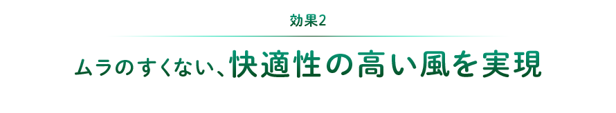 効果2：ムラを生じない、快適性の高い風を実現