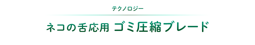 テクノロジー：ネコの舌応用 ゴミ圧縮ブレード