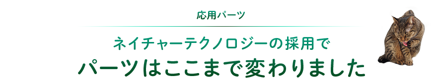 応用パーツ：ネイチャーテクノロジーの採用でパーツはここまで変わりました