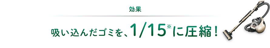 効果：吸い込んだゴミを、1/15に圧縮！