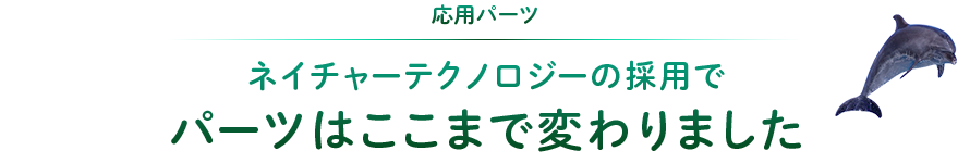 応用パーツ：ネイチャーテクノロジーの採用でパーツはここまで変わりました